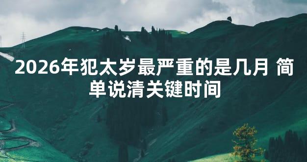 2026年犯太岁最严重的是几月 简单说清关键时间